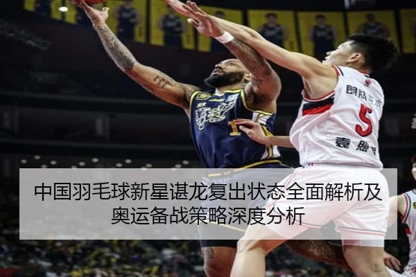 中国羽毛球新星谌龙复出状态全面解析及奥运备战策略深度分析